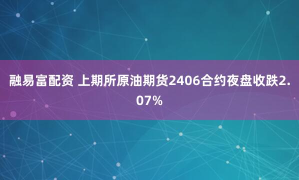 融易富配资 上期所原油期货2406合约夜盘收跌2.07%