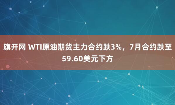 旗开网 WTI原油期货主力合约跌3%，7月合约跌至59.60美元下方