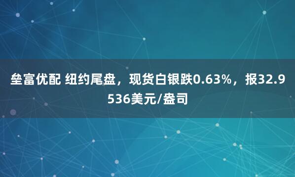 垒富优配 纽约尾盘，现货白银跌0.63%，报32.9536美元/盎司