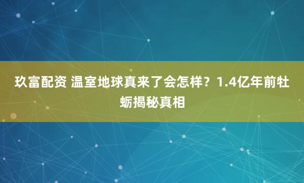 玖富配资 温室地球真来了会怎样？1.4亿年前牡蛎揭秘真相