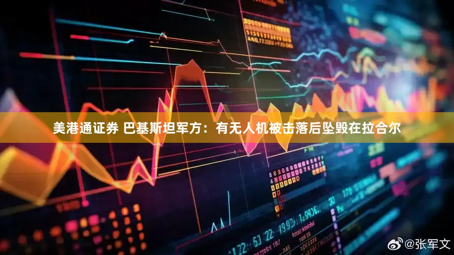 美港通证券 巴基斯坦军方：有无人机被击落后坠毁在拉合尔