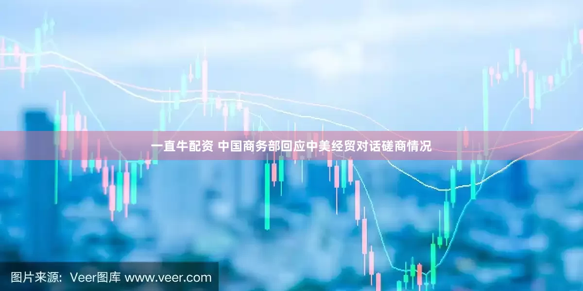 一直牛配资 中国商务部回应中美经贸对话磋商情况