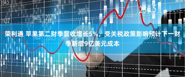 荣利通 苹果第二财季营收增长5%，受关税政策影响预计下一财季新增9亿美元成本