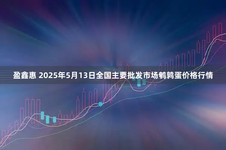 盈鑫惠 2025年5月13日全国主要批发市场鹌鹑蛋价格行情