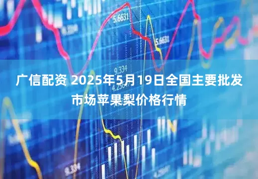 广信配资 2025年5月19日全国主要批发市场苹果梨价格行情