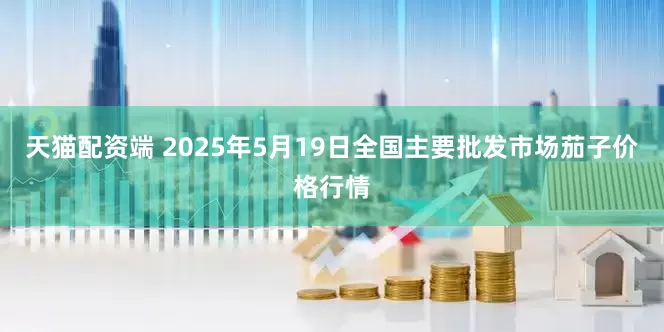 天猫配资端 2025年5月19日全国主要批发市场茄子价格行情
