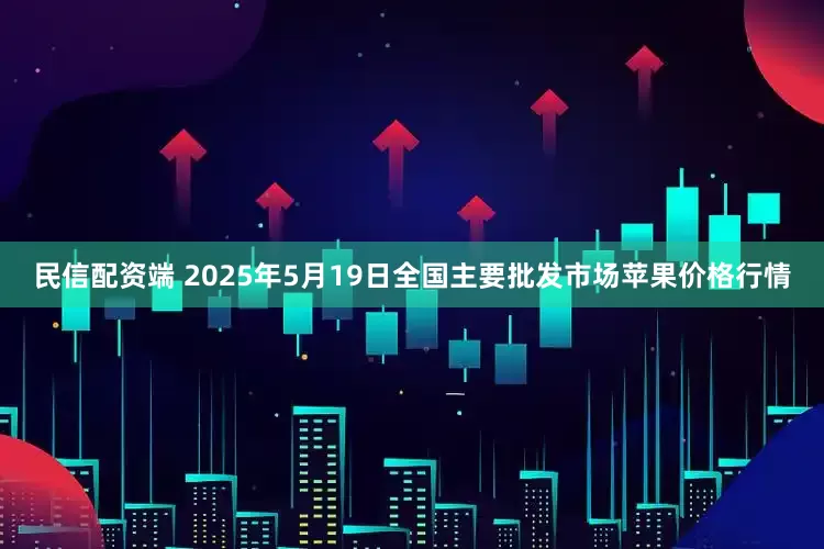 民信配资端 2025年5月19日全国主要批发市场苹果价格行情