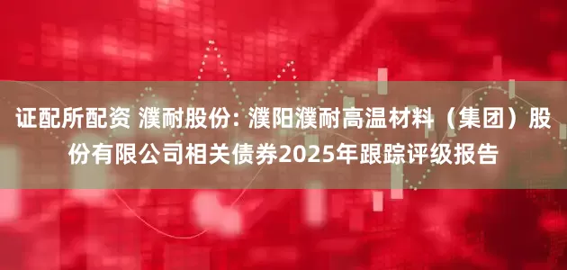 证配所配资 濮耐股份: 濮阳濮耐高温材料(集团)股份有限公司相关债券2025年跟踪评级报告
