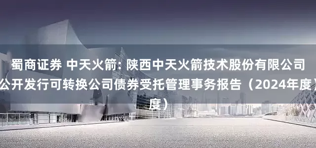 蜀商证券 中天火箭: 陕西中天火箭技术股份有限公司公开发行可转换公司债券受托管理事务报告(2024年度)