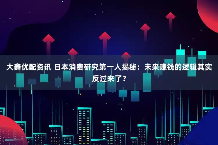 大鑫优配资讯 日本消费研究第一人揭秘：未来赚钱的逻辑其实反过来了？