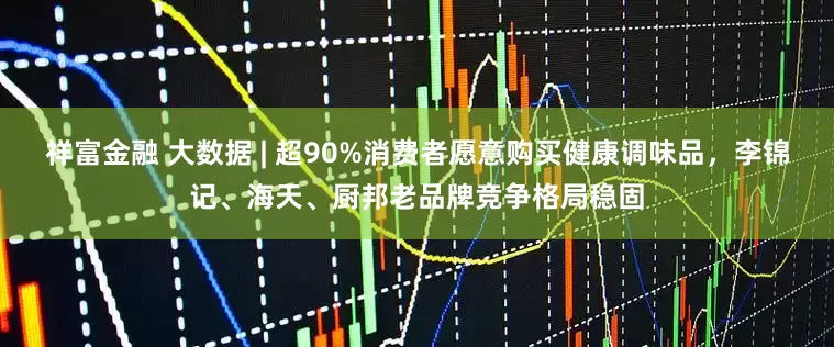 祥富金融 大数据 | 超90%消费者愿意购买健康调味品，李锦记、海天、厨邦老品牌竞争格局稳固