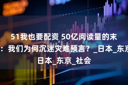 51我也要配资 50亿阅读量的末日谣言：我们为何沉迷灾难预言？_日本_东京_社会