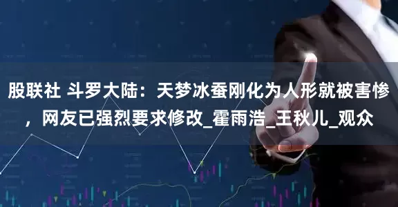 股联社 斗罗大陆：天梦冰蚕刚化为人形就被害惨，网友已强烈要求修改_霍雨浩_王秋儿_观众