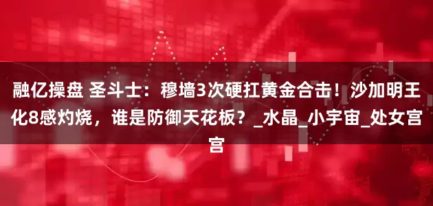 融亿操盘 圣斗士：穆墙3次硬扛黄金合击！沙加明王化8感灼烧，谁是防御天花板？_水晶_小宇宙_处女宫