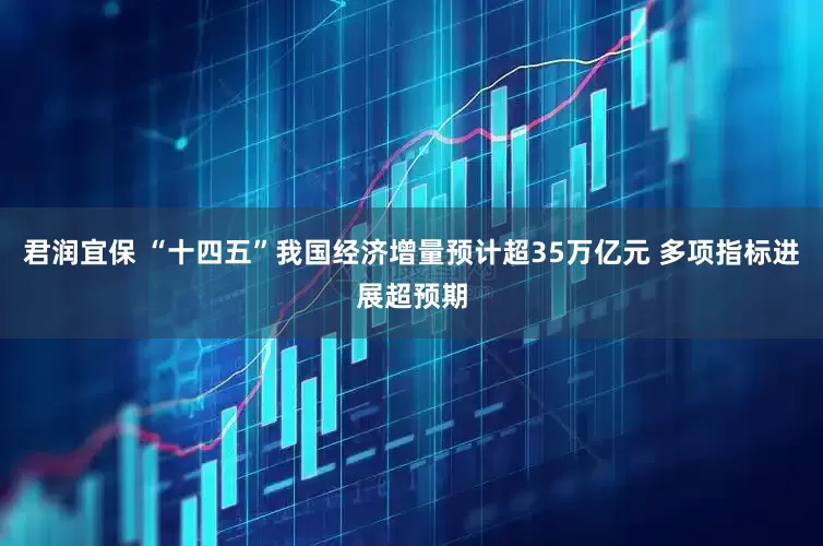 君润宜保 “十四五”我国经济增量预计超35万亿元 多项指标进展超预期