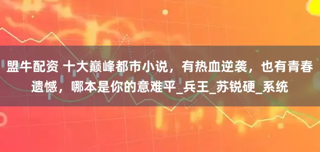 盟牛配资 十大巅峰都市小说，有热血逆袭，也有青春遗憾，哪本是你的意难平_兵王_苏锐硬_系统
