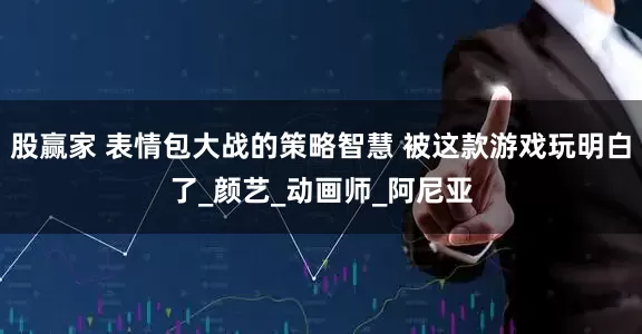 股赢家 表情包大战的策略智慧 被这款游戏玩明白了_颜艺_动画师_阿尼亚