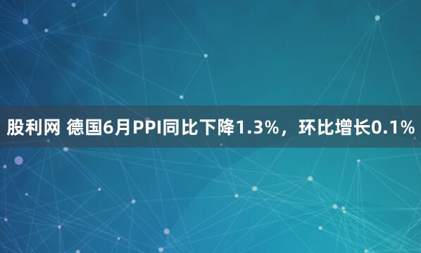 股利网 德国6月PPI同比下降1.3%，环比增长0.1%
