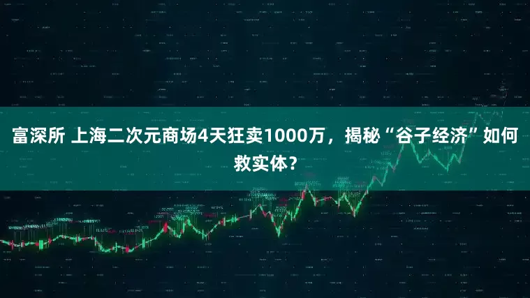 富深所 上海二次元商场4天狂卖1000万，揭秘“谷子经济”如何救实体？