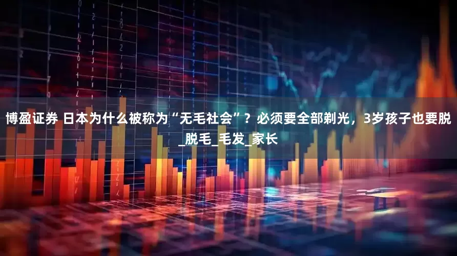 博盈证券 日本为什么被称为“无毛社会”？必须要全部剃光，3岁孩子也要脱_脱毛_毛发_家长