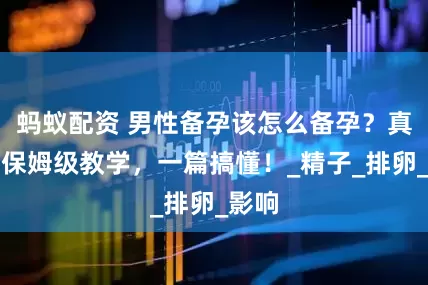 蚂蚁配资 男性备孕该怎么备孕？真正的保姆级教学，一篇搞懂！_精子_排卵_影响