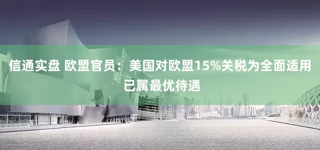 信通实盘 欧盟官员：美国对欧盟15%关税为全面适用 已属最优待遇