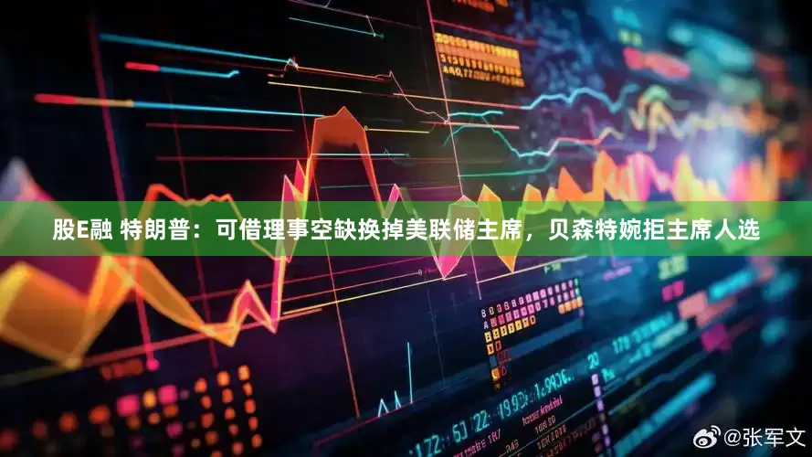 股E融 特朗普：可借理事空缺换掉美联储主席，贝森特婉拒主席人选