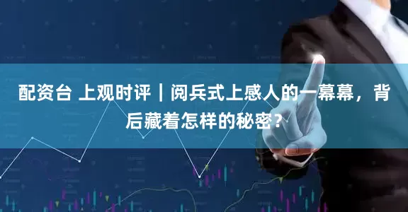 配资台 上观时评｜阅兵式上感人的一幕幕，背后藏着怎样的秘密？