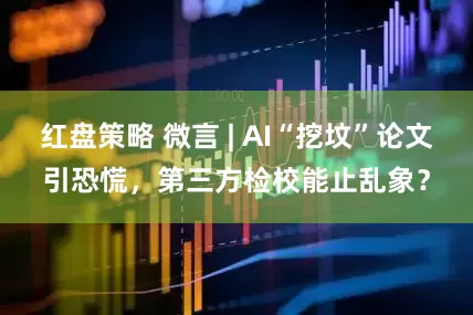 红盘策略 微言 | AI“挖坟”论文引恐慌，第三方检校能止乱象？
