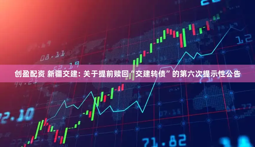 创盈配资 新疆交建: 关于提前赎回“交建转债”的第六次提示性公告