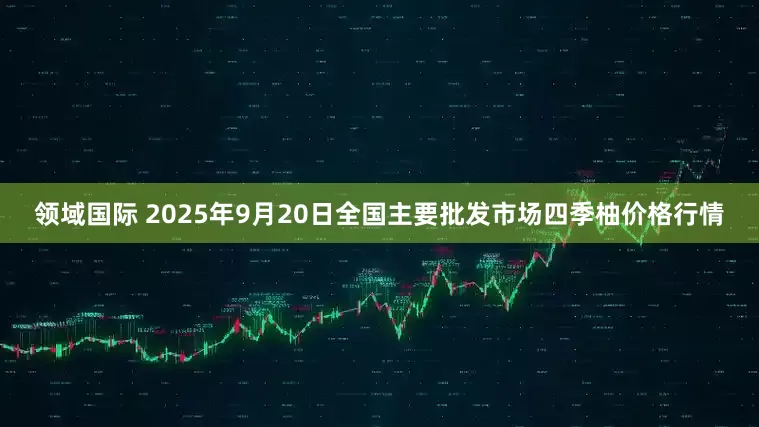 领域国际 2025年9月20日全国主要批发市场四季柚价格行情