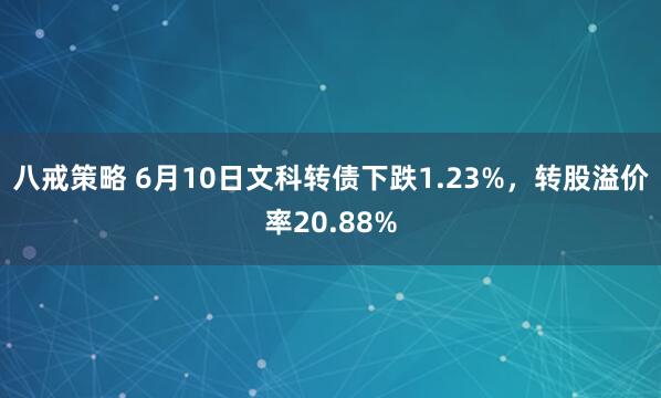 八戒策略 6月10日文科转债下跌1.23%，转股溢价率20.88%