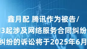 鑫月配 腾讯作为被告/被上诉人的3起涉及网络服务合同纠纷的诉讼将于2025年6月19日开庭