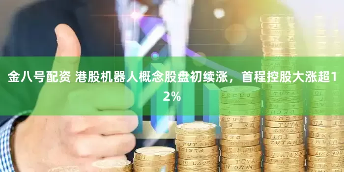 金八号配资 港股机器人概念股盘初续涨,首程控股大涨超12%
