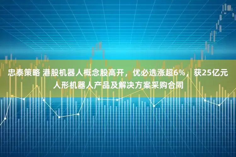 忠泰策略 港股机器人概念股高开,优必选涨超6%,获25亿元人形机器人产品及解决方案采购合同