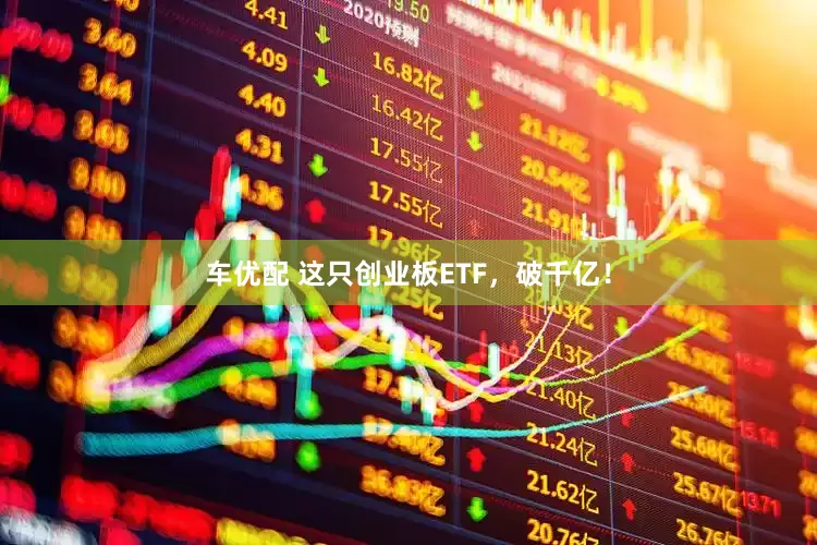 车优配 这只创业板ETF，破千亿！