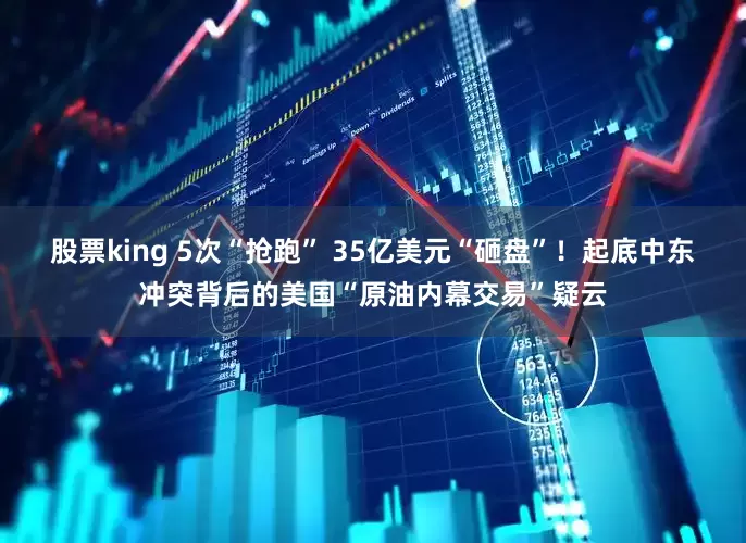 股票king 5次“抢跑” 35亿美元“砸盘”！起底中东冲突背后的美国“原油内幕交易”疑云