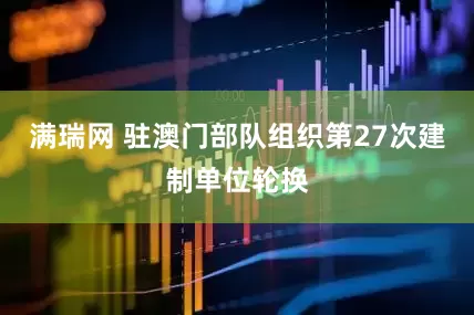 满瑞网 驻澳门部队组织第27次建制单位轮换