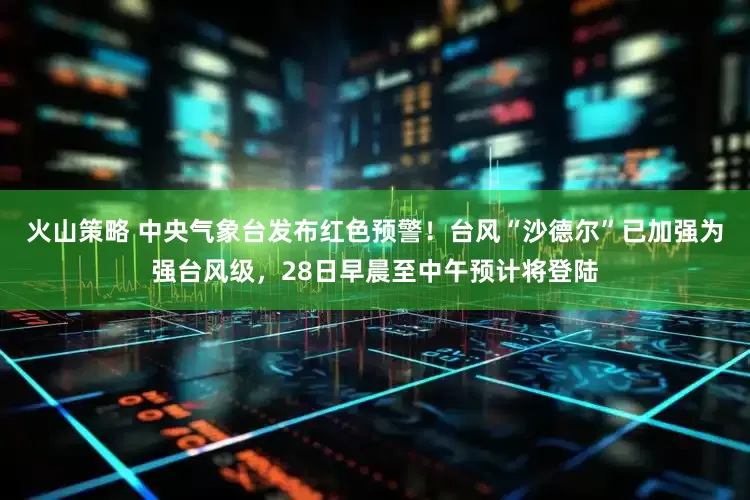 火山策略 中央气象台发布红色预警！台风“沙德尔”已加强为强台风级，28日早晨至中午预计将登陆